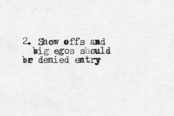 2. Show offs and big egos should br e denied entry 