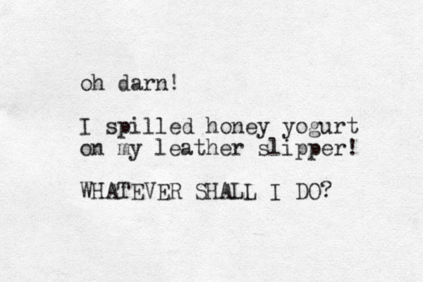 oh darn! I spilled honey yogurt on my leather slipper! WHATEVER SHALL I DO? 