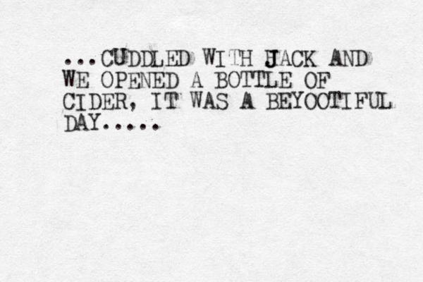 ...CUDDLED WITH HACK AND J J J WE OPENED A BOTTLE OF CIDER, IT WAS A BEYOOTIFU L DAY.....