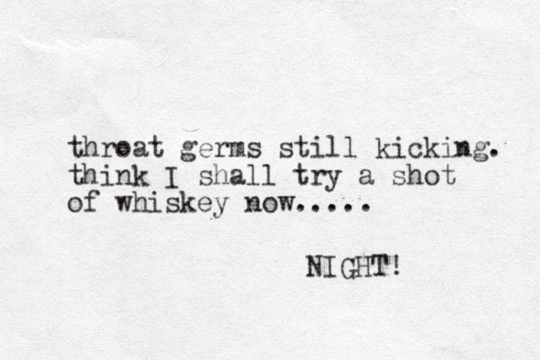 throat germs still kicking. think I shall try a shot of whiskey now..... NIGHT! 