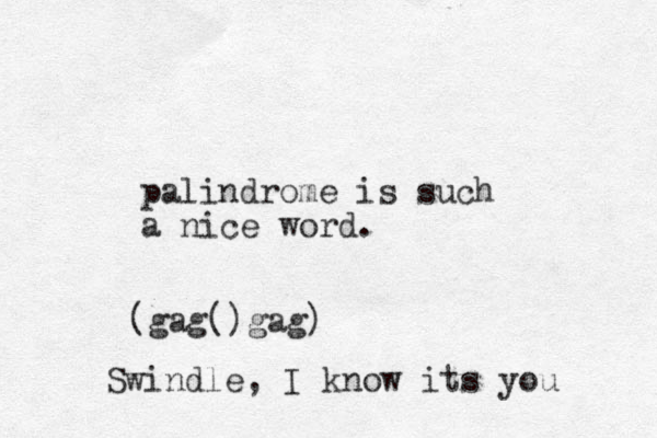 palindrome is such a nice word. (gag()gag) Swindle, I know its you