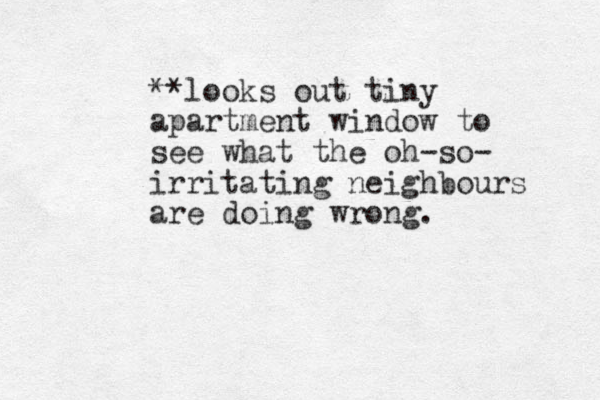 **looks out tiny apartment window to see what the oh-so- irritating neighbours are doing wrong.