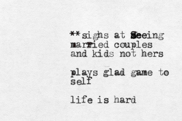 **sighs at m see s Seeing married couples and kids not hers plays glad game to self life is hard