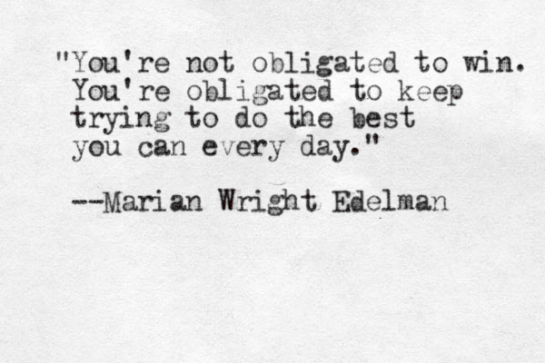 "You're not obligated to win. You're obligated to keep trying to do the best you can every day." --Marian Wright Edelman 