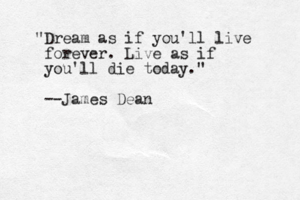 "Dream as if you'll live forever. Live as if you'll die today." --James Dean