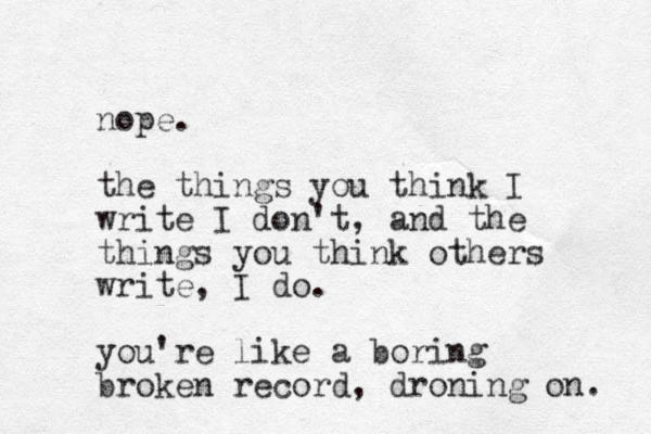 nope. the things you think I write I don't, and the things you think others write, I do. you're like a boring broken record, droning on. 