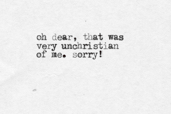 oh dear, that was very unchristian of me. sorry! 