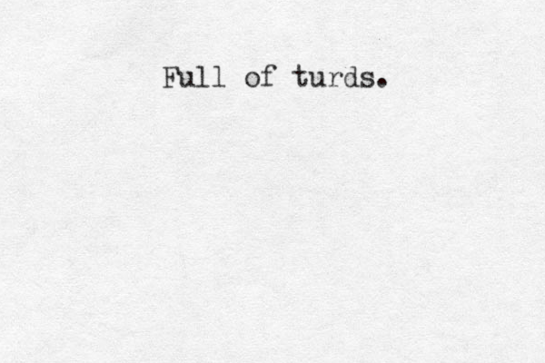Full of turds.