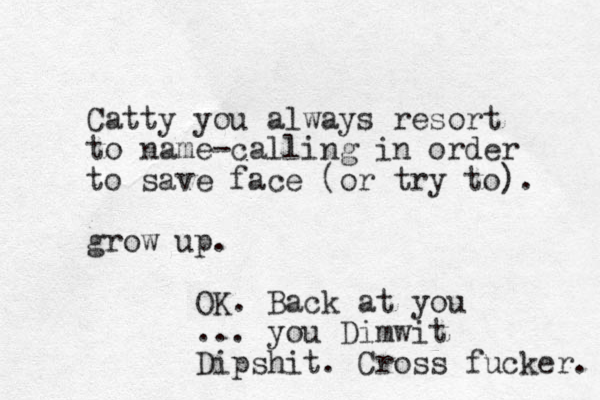 Catty you always resort to name-calling in order to save face (or try to). grow up. OK. Back at you ... you Dimwit Dipshit. Cross fucker. 