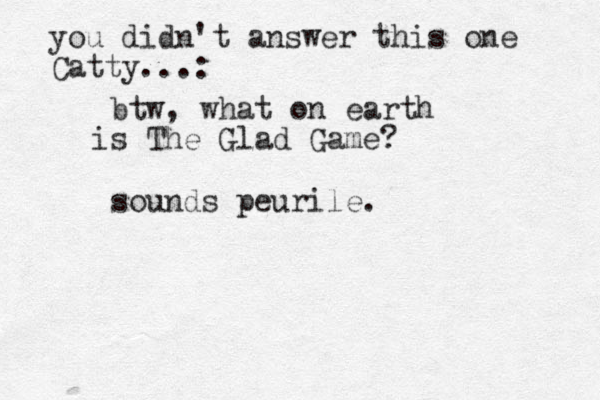 btw, what on earth s The Glad Game? i sounds peurile. you didn't answer this one Catty...: