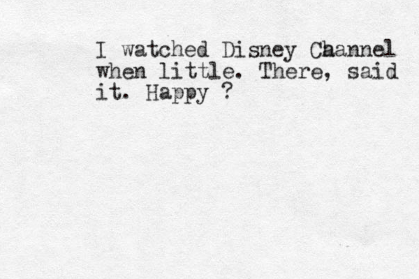 I watched Disney Ca hannel when little. There, said it. Happy ? 