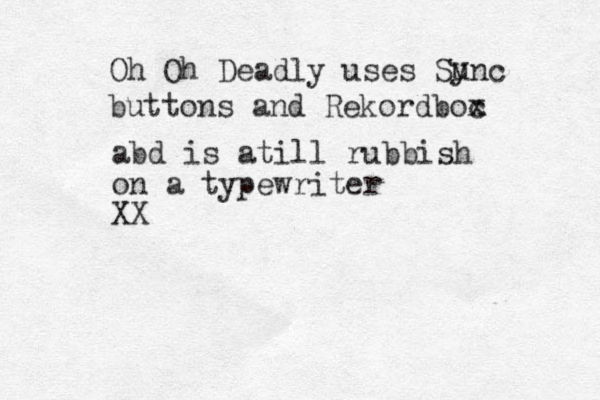 Oh Oh Deadly uses Sunc y buttons and Rekordboc x abd is atill rubbish on a typewriter XX
