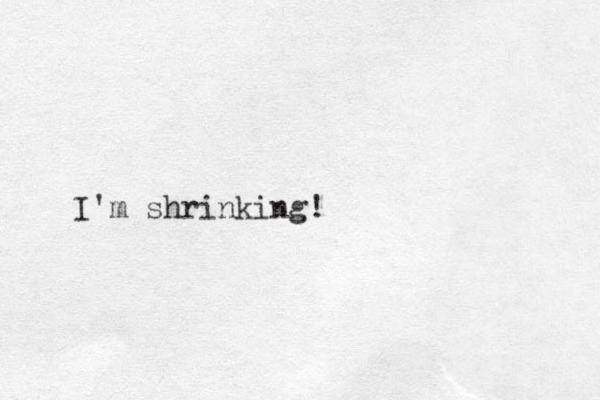 I'm shrinking!