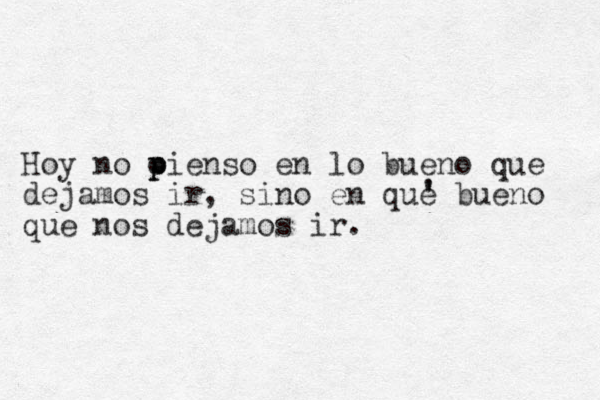 Hoy no oienso p p en lo bueno que dejamos ir, sino en que bueno que nos dejamos ir. ' ' 