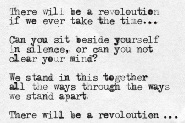 There will be a revoloution if we ever take the time... Can you sit beside yourself in silence, or can you not clear your mind? We stand in this together all the ways through the ways we stand apart There will be a revoloution ... 