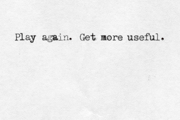 Play again. Get more useful. 