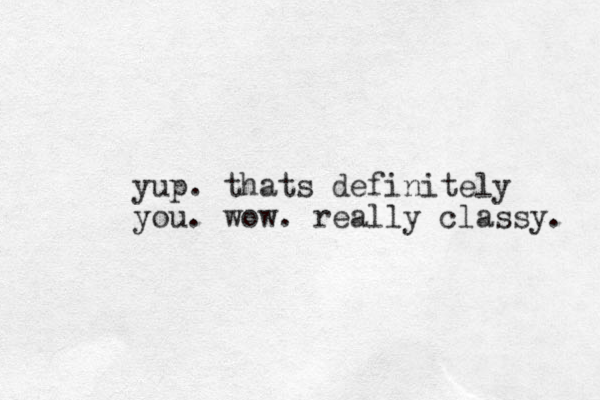 yup . thats definitely you. wow. really classy. 