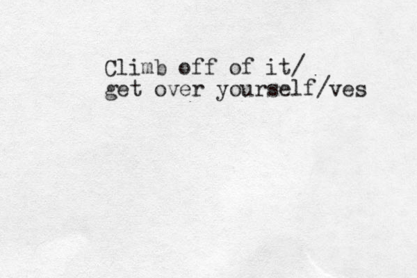Climb off of it/ get over yourself/ves 