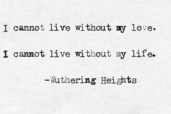 I cannot live without my love. i I cannot live without my life. -Wuthering Heights 