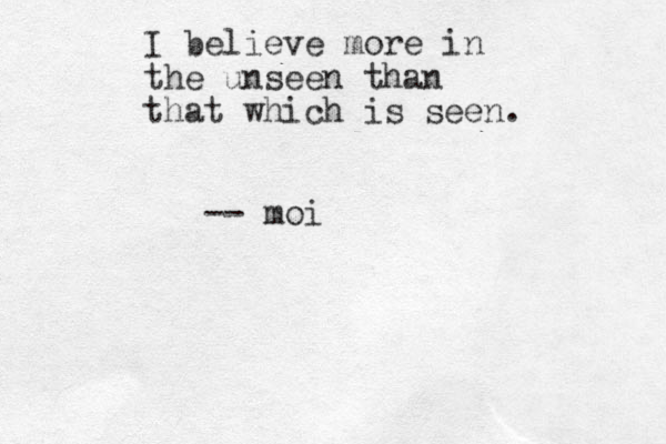 I believe more in the unseen than that which is seen. -- moi