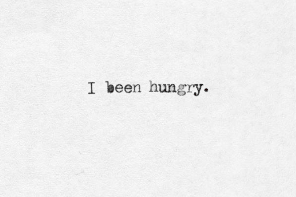 I been hungry.