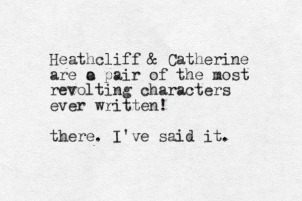 Heathcliff & Catherine are o a pair of the most revolting characters ever written! there. I've said it. 