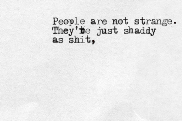 People are not strange. They't re just shaddy as shit,