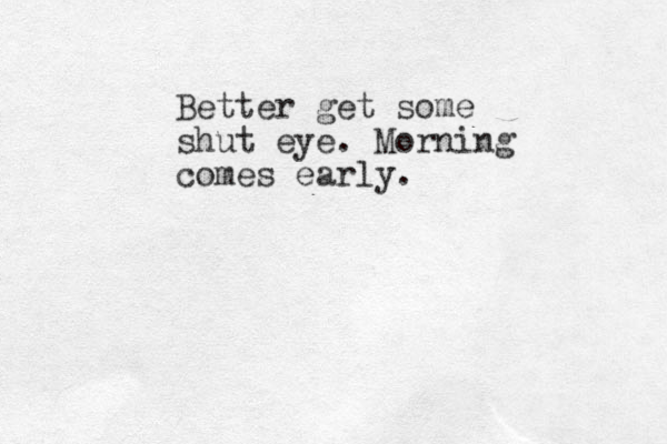 Better get some shut eye. Morning comes early.