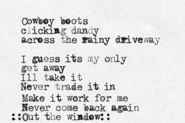 Cowboy boots clicking dandy across the rainy driveway I guess its my only get away Ill take it Never trade it in Make it work for me Never come back again Out the window:: ::