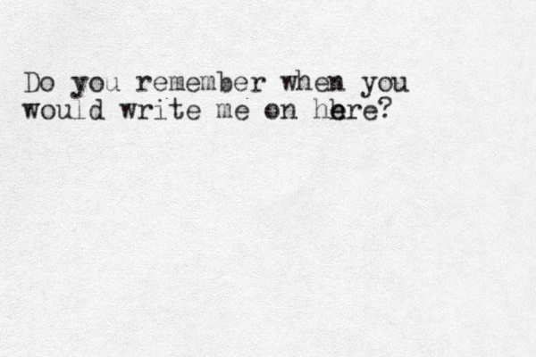 Do you remember when you would write me on hh e ere?