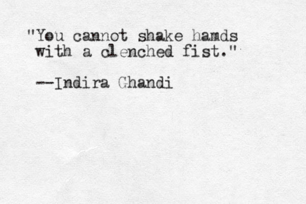 "You cannot shake hamds with a clenched fist." --Indira Ghandi