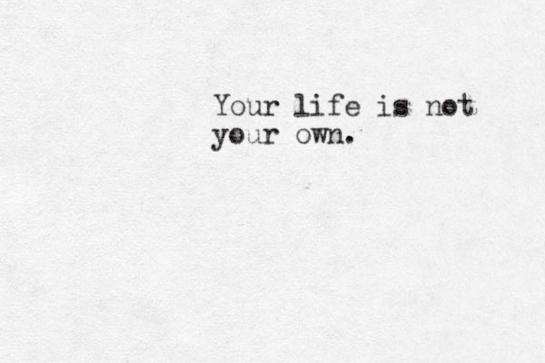 Your life is not your own.