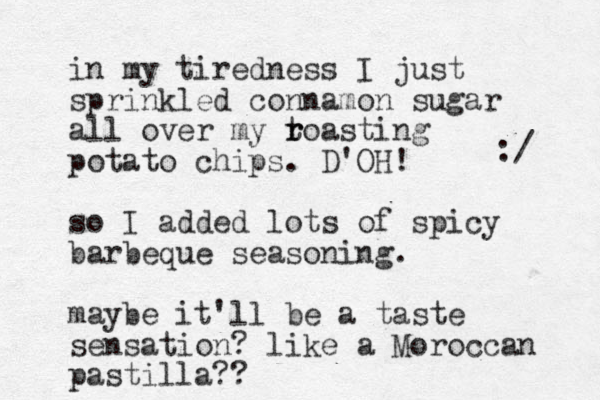 in my tiredness I just sprinkled connamon sugar all over my t r roasting potato chips. D'OH! so I added lots of spicy barbeque seasoning. maybe it'll be a taste sensation? like a Moroccan pastilla?? :/ 
