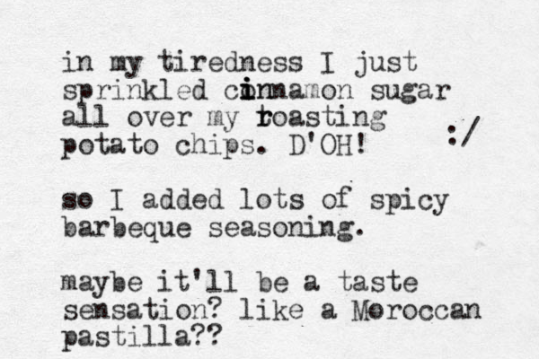 in my tiredness I just sprinkled connamon sugar all over my t r roasting potato chips. D'OH! so I added lots of spicy barbeque seasoning. maybe it'll be a taste sensation? like a Moroccan pastilla?? :/ i i i in 
