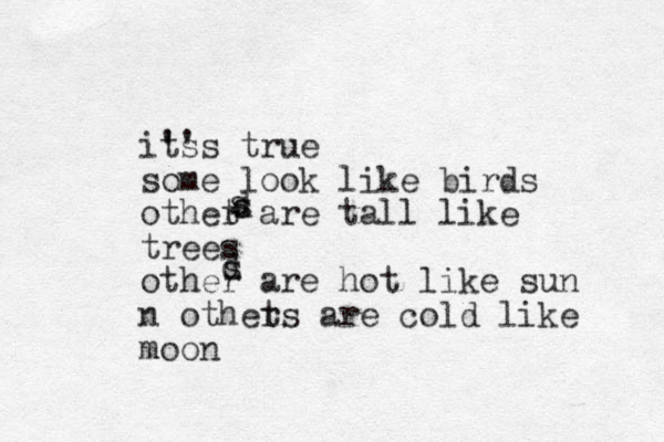 its ''s true some look like birds othet r are tall like trees other are hot like sun n othets r are cold like moon d s s s d s 