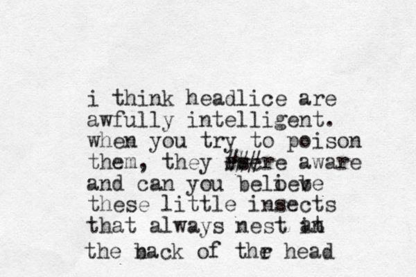 i think headlice are awfully intelligent. when you try to poison them, they rsc es ###re aware and can you beloe i be v these little insects that always nest in at the n back of thr e head 