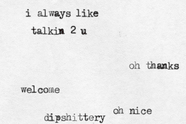 i always like talkin 2 u oh thanks welcome oh nice dipshittery