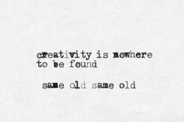 creativity is nowhere to be found same old same old