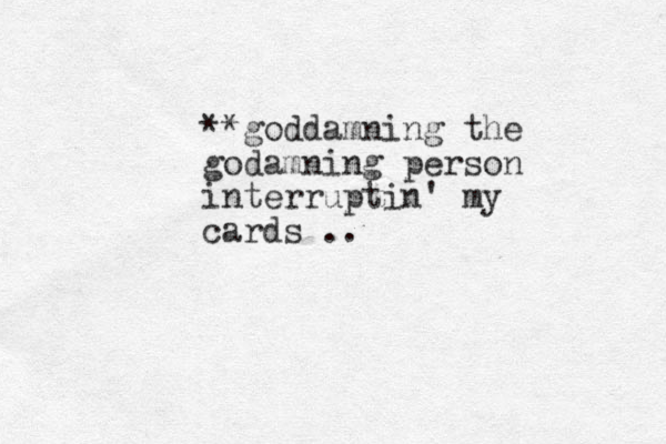 **goddamning the godamning person interruptin' my cards .. 