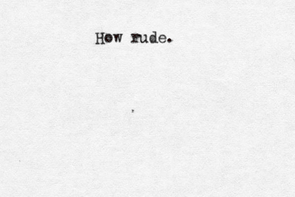 How rude.