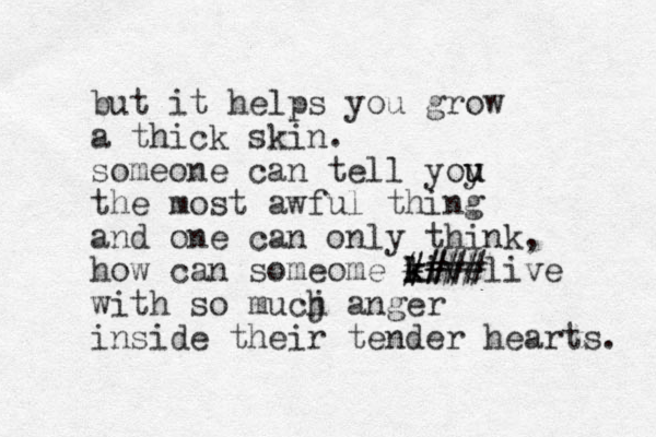 but it helps you grow a thick skin. someone can tell yoy u u the most awful thing and one can only think, how can someome kive l k ### # ####live with so mucj h anger inside their tender hearts. 