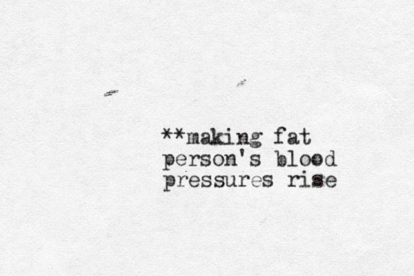 **making fat person's blood pressures rise 