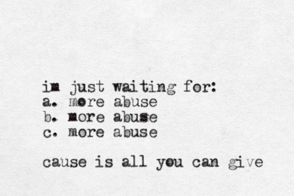 im just waiting for: a. more abuse b. more abuse c. more abuse cause is all you can give 
