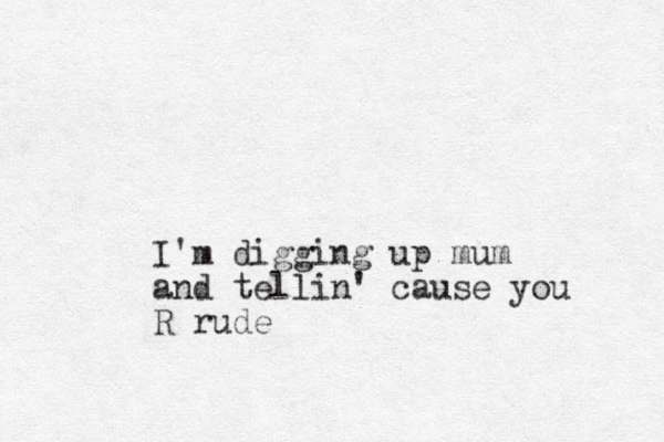 I'm digging up mum and tellin' cause you R rude 