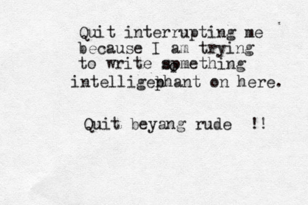 Quit interrupting me because I am trying to write spmething o o s intelligeb n phant on here. Quit beyang rude !! 