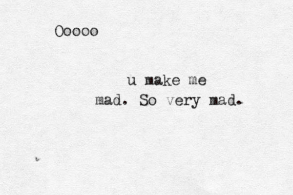 Ooooo u make me mad. So very mad.