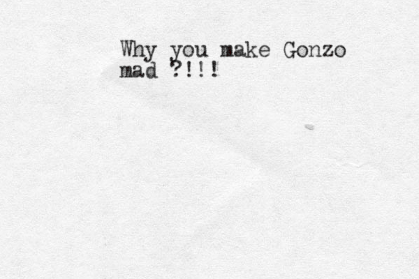 Why you make Gonzo mad ?!!!