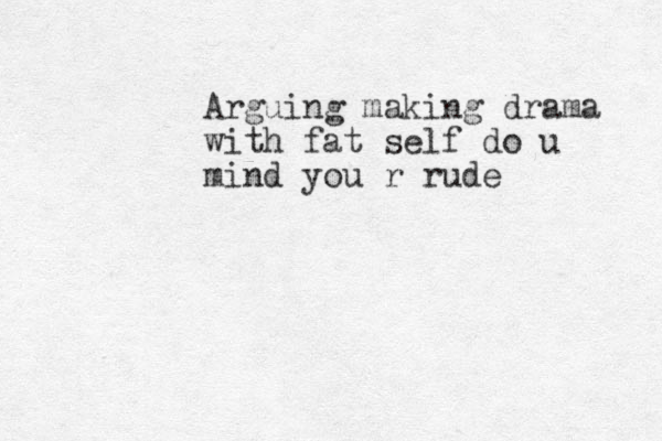 Arguing making drama with fat self do u mind you r rude