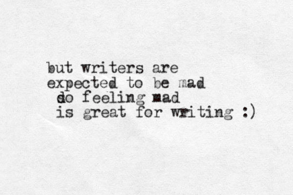 but writers are expected to be mad do d s feeling mad is great for writing :) 