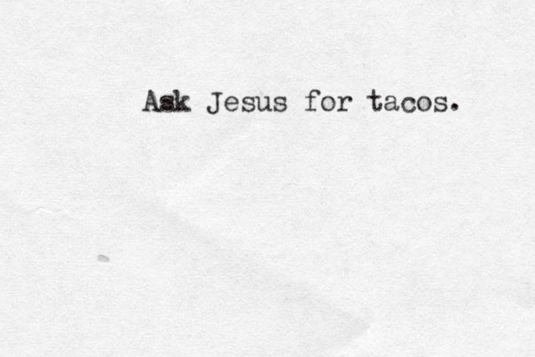 Ask Jesus for tacos. 